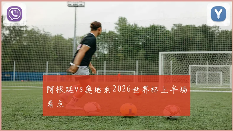 阿根廷vs奥地利2026世界杯上半场看点