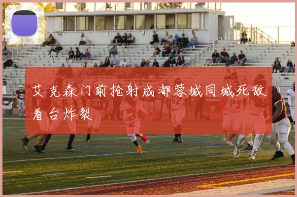 艾克森门前抢射成都蓉城同城死敌看台炸裂