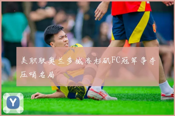 美职联奥兰多城洛杉矶FC冠军争夺压哨名局