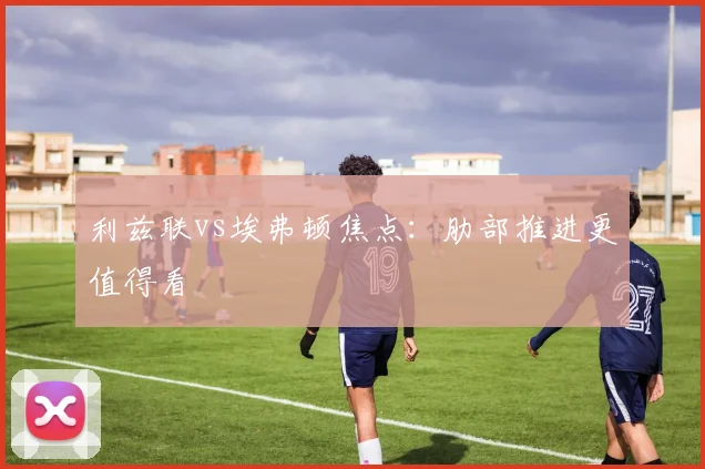 利兹联vs埃弗顿焦点：肋部推进更值得看