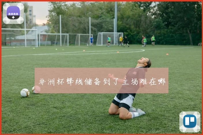 非洲杯锋线储备到了主场难在哪