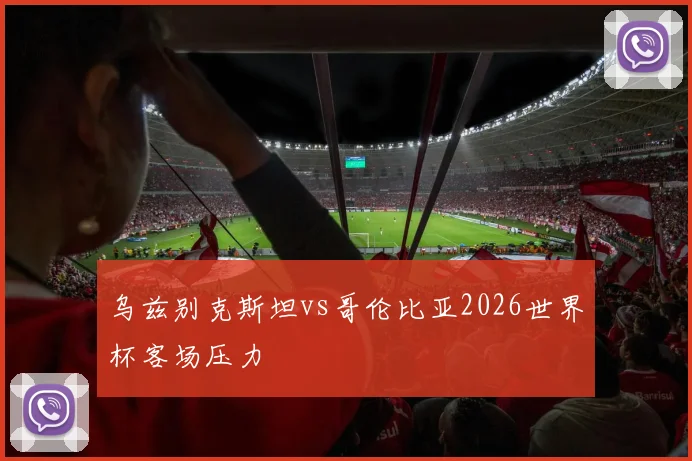 乌兹别克斯坦vs哥伦比亚2026世界杯客场压力