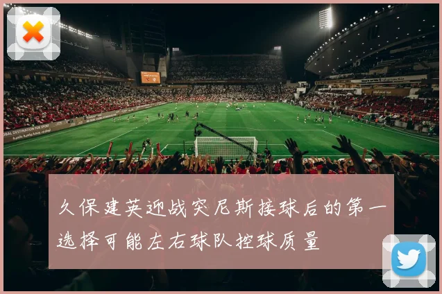 久保建英迎战突尼斯接球后的第一选择可能左右球队控球质量