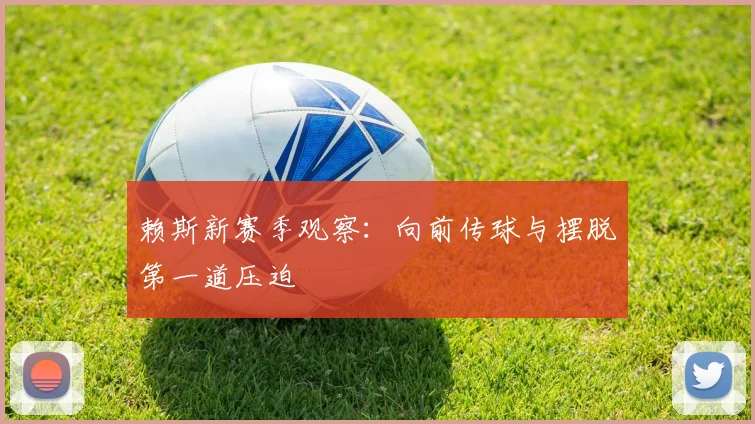 赖斯新赛季观察：向前传球与摆脱第一道压迫