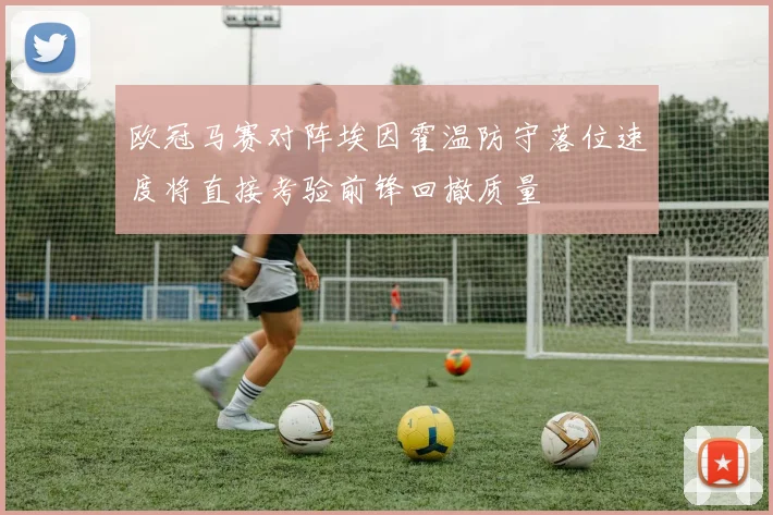 欧冠马赛对阵埃因霍温防守落位速度将直接考验前锋回撤质量