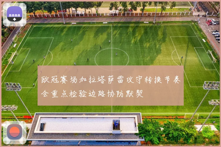欧冠赛场加拉塔萨雷攻守转换节奏会重点检验边路协防默契