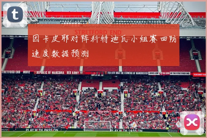 因卡皮耶对阵科特迪瓦小组赛回防速度数据预测