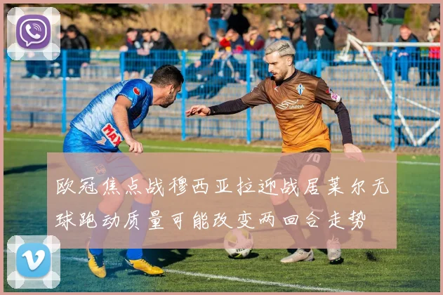 欧冠焦点战穆西亚拉迎战居莱尔无球跑动质量可能改变两回合走势