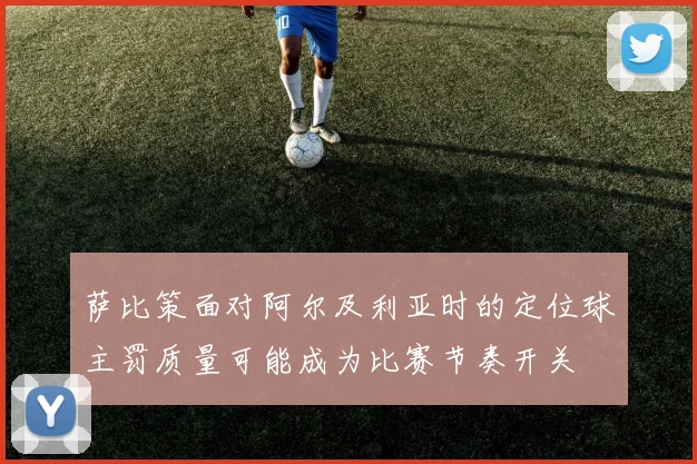 萨比策面对阿尔及利亚时的定位球主罚质量可能成为比赛节奏开关