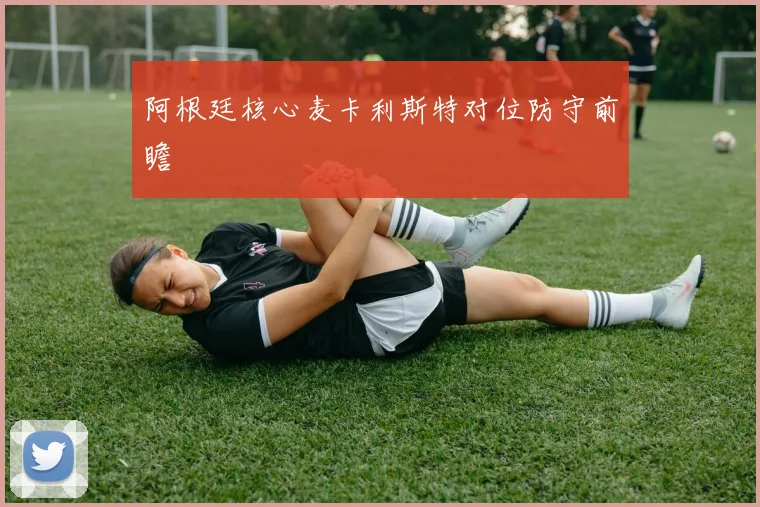 阿根廷核心麦卡利斯特对位防守前瞻