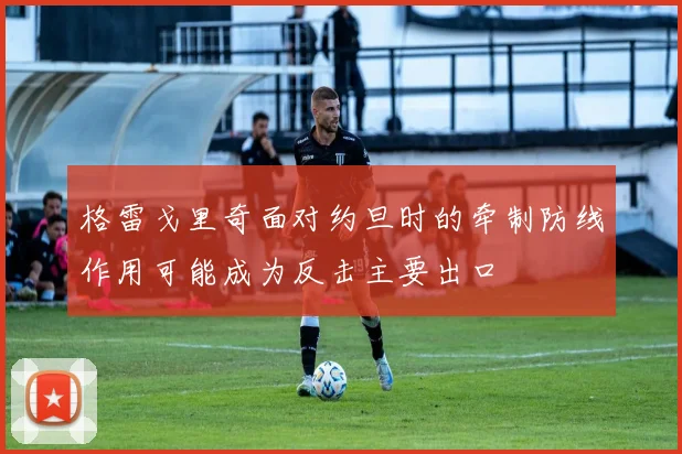 格雷戈里奇面对约旦时的牵制防线作用可能成为反击主要出口