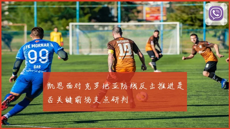 凯恩面对克罗地亚防线反击推进是否关键前场支点研判