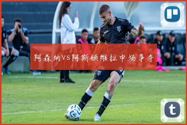 阿森纳vs阿斯顿维拉中场争夺