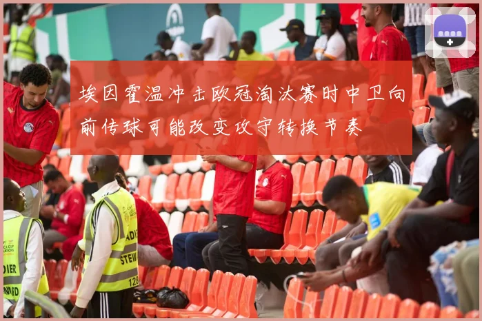 埃因霍温冲击欧冠淘汰赛时中卫向前传球可能改变攻守转换节奏