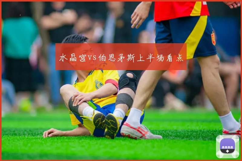 水晶宫vs伯恩茅斯上半场看点