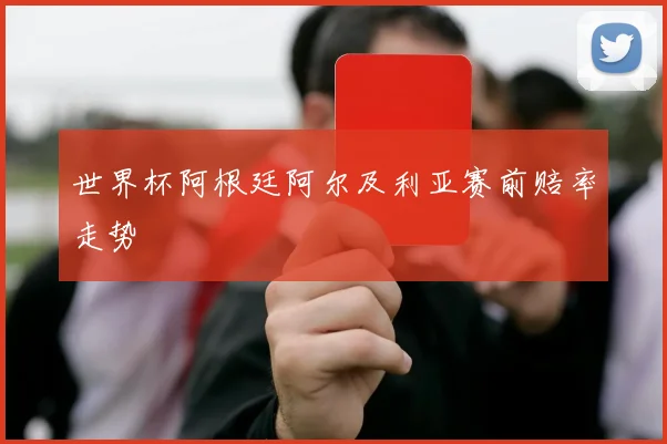 世界杯阿根廷阿尔及利亚赛前赔率走势